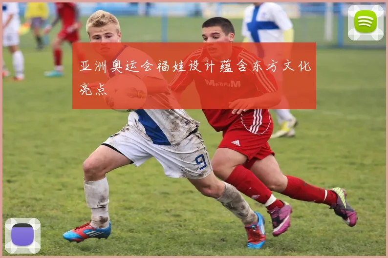 亚洲奥运会福娃设计蕴含东方文化亮点