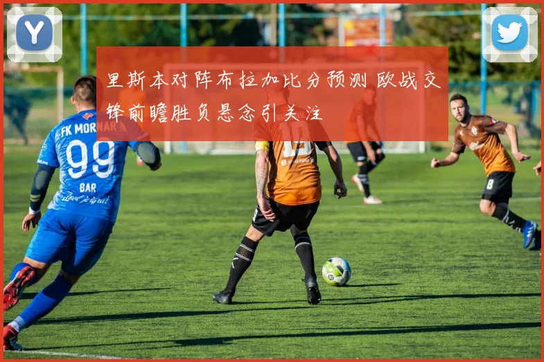 里斯本对阵布拉加比分预测 欧战交锋前瞻胜负悬念引关注