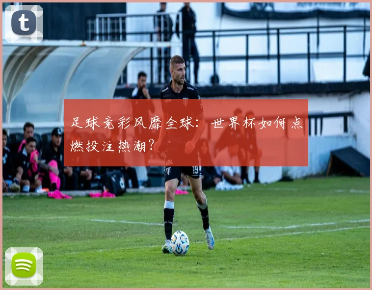 足球竞彩风靡全球：世界杯如何点燃投注热潮？