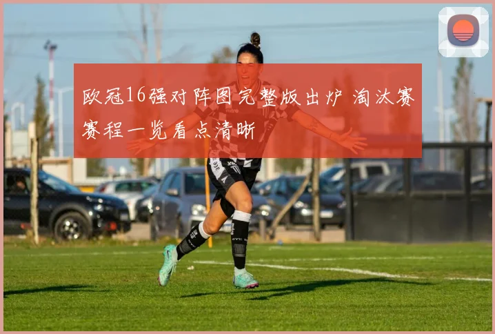欧冠16强对阵图完整版出炉 淘汰赛赛程一览看点清晰
