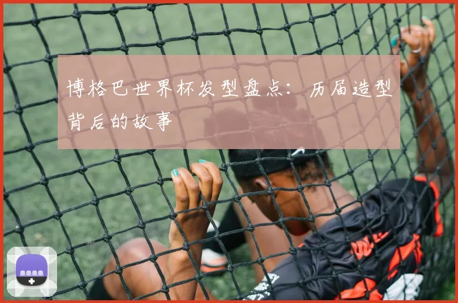 博格巴世界杯发型盘点：历届造型背后的故事