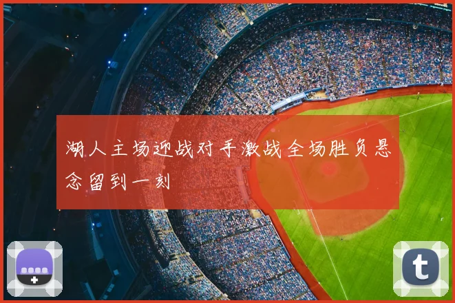 湖人主场迎战对手激战全场胜负悬念留到一刻