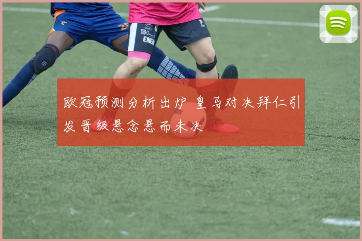 欧冠预测分析出炉 皇马对决拜仁引发晋级悬念悬而未决