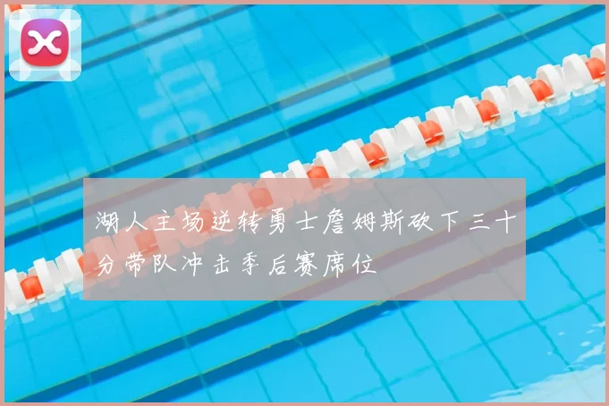 湖人主场逆转勇士詹姆斯砍下三十分带队冲击季后赛席位