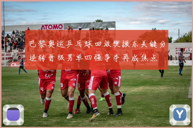 巴黎奥运乒乓球回放樊振东关键分逆转晋级男单四强争夺再成焦点