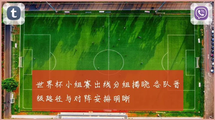 世界杯小组赛出线分组揭晓 各队晋级路径与对阵安排明晰