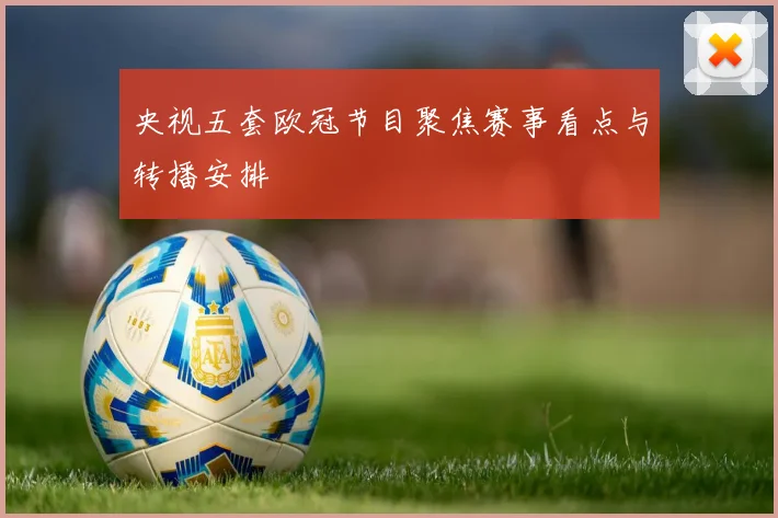 央视五套欧冠节目聚焦赛事看点与转播安排