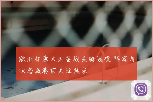 欧洲杯意大利备战关键战役 阵容与状态成赛前关注焦点