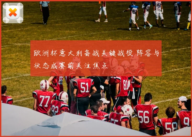欧洲杯意大利备战关键战役 阵容与状态成赛前关注焦点