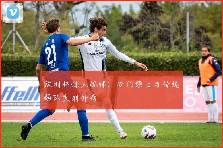 欧洲杯惊人规律:冷门频出与传统强队失利并存