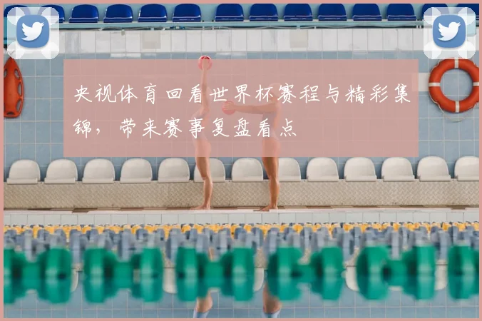 央视体育回看世界杯赛程与精彩集锦,带来赛事复盘看点
