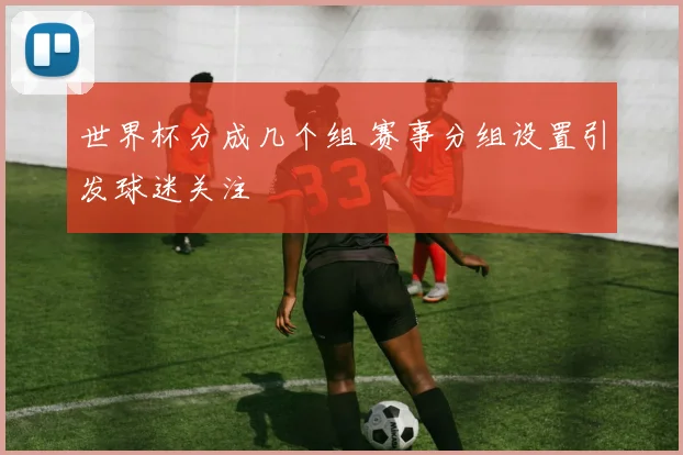 世界杯分成几个组 赛事分组设置引发球迷关注