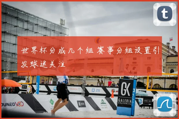 世界杯分成几个组 赛事分组设置引发球迷关注