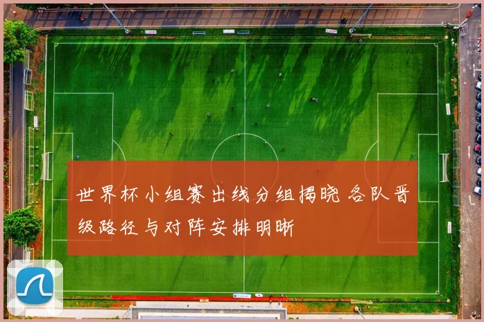 世界杯小组赛出线分组揭晓 各队晋级路径与对阵安排明晰