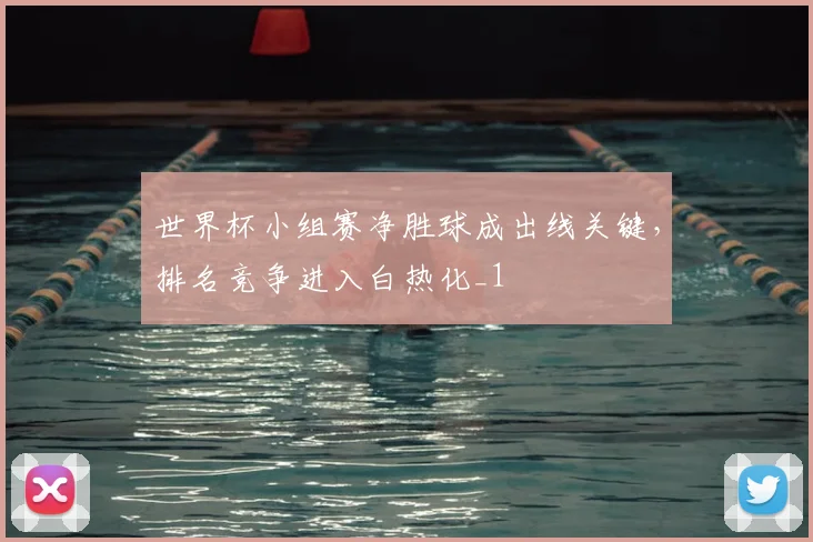 世界杯小组赛净胜球成出线关键,排名竞争进入白热化_1