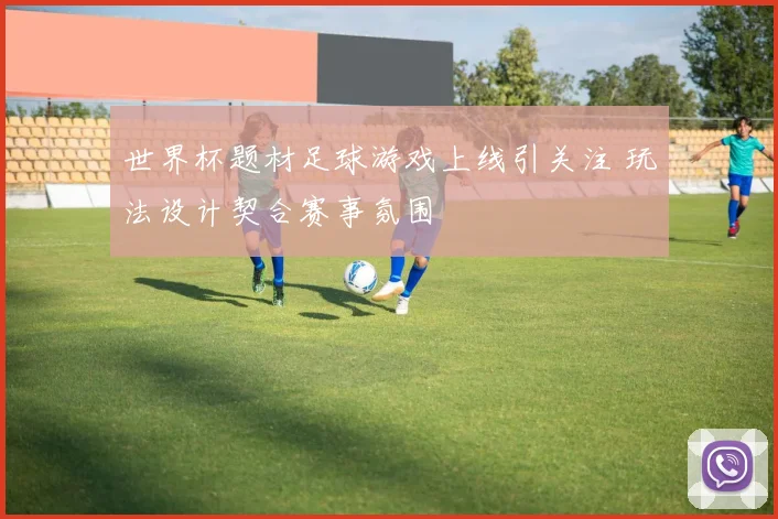 世界杯题材足球游戏上线引关注 玩法设计契合赛事氛围