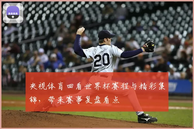 央视体育回看世界杯赛程与精彩集锦，带来赛事复盘看点