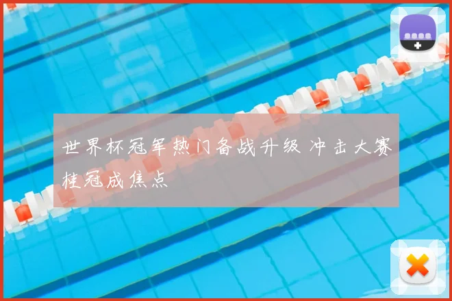 世界杯冠军热门备战升级 冲击大赛桂冠成焦点